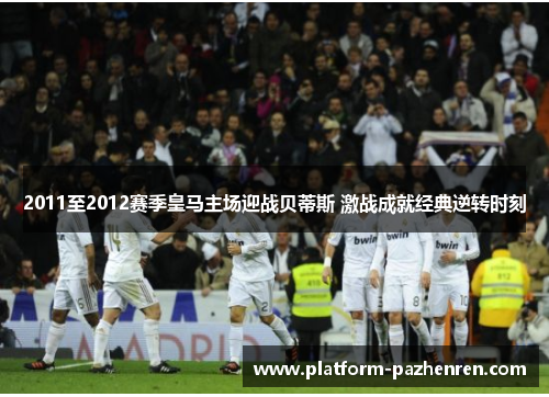 2011至2012赛季皇马主场迎战贝蒂斯 激战成就经典逆转时刻