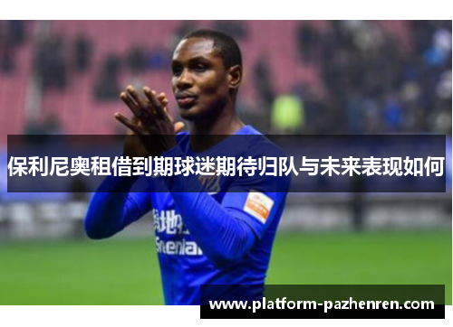保利尼奥租借到期球迷期待归队与未来表现如何 保利尼奥租借到期球迷期待归队与未来表现如何