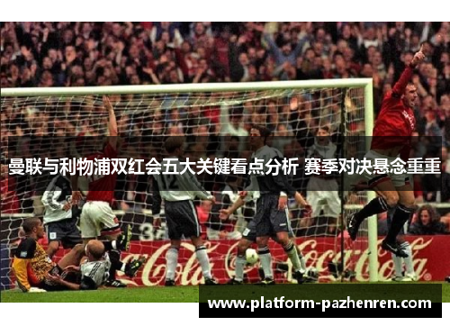 曼联与利物浦双红会五大关键看点分析 赛季对决悬念重重