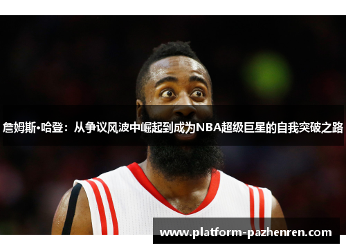 詹姆斯·哈登：从争议风波中崛起到成为NBA超级巨星的自我突破之路