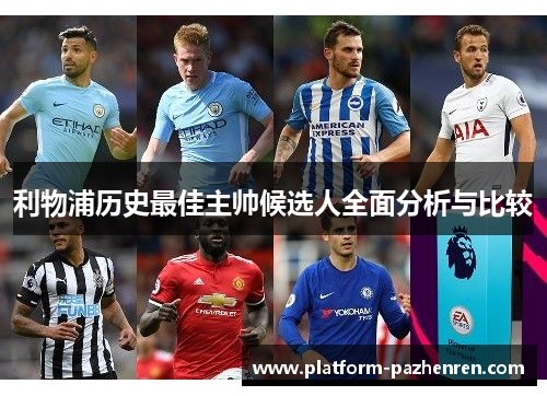 利物浦历史最佳主帅候选人全面分析与比较