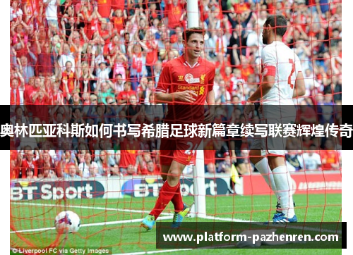 奥林匹亚科斯如何书写希腊足球新篇章续写联赛辉煌传奇