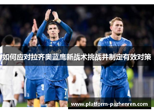 如何应对拉齐奥蓝鹰新战术挑战并制定有效对策 如何应对拉齐奥蓝鹰新战术挑战并制定有效对策