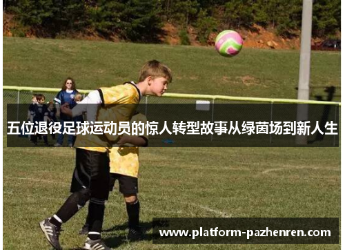 五位退役足球运动员的惊人转型故事从绿茵场到新人生