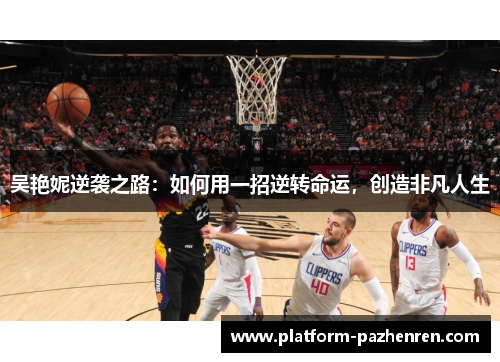 吴艳妮逆袭之路：如何用一招逆转命运，创造非凡人生