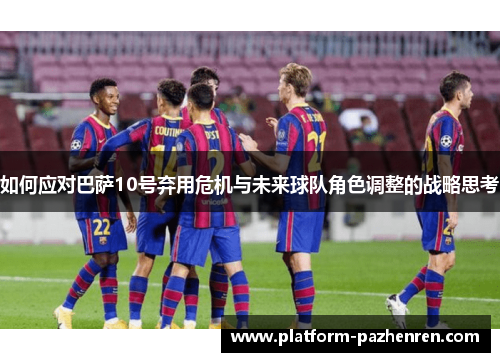 如何应对巴萨10号弃用危机与未来球队角色调整的战略思考