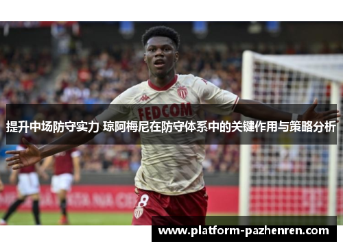 提升中场防守实力 琼阿梅尼在防守体系中的关键作用与策略分析
