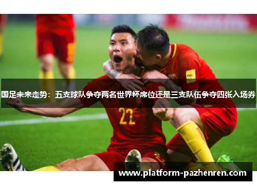 国足未来走势：五支球队争夺两名世界杯席位还是三支队伍争夺四张入场券