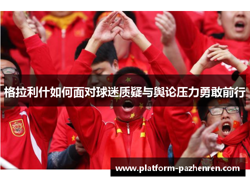 格拉利什如何面对球迷质疑与舆论压力勇敢前行 格拉利什如何面对球迷质疑与舆论压力勇敢前行