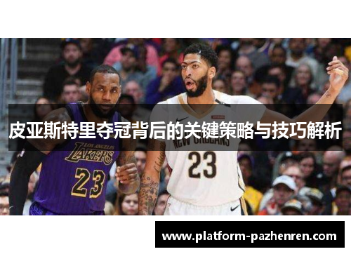 皮亚斯特里夺冠背后的关键策略与技巧解析 皮亚斯特里夺冠背后的关键策略与技巧解析