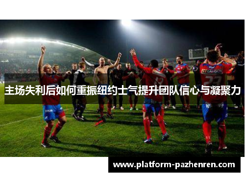 主场失利后如何重振纽约士气提升团队信心与凝聚力