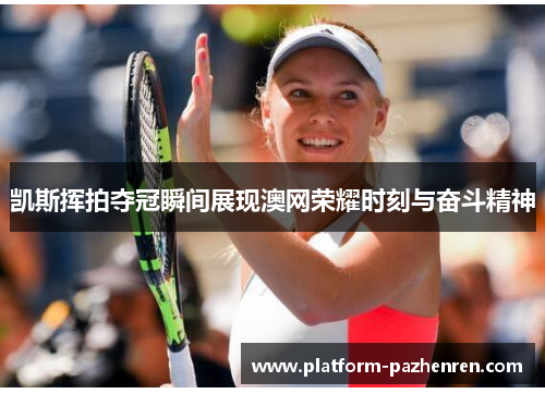 凯斯挥拍夺冠瞬间展现澳网荣耀时刻与奋斗精神