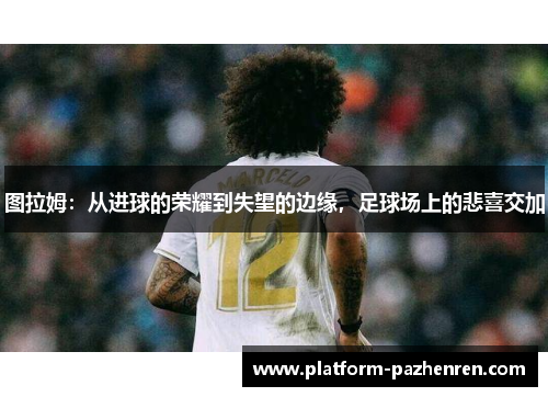 图拉姆：从进球的荣耀到失望的边缘，足球场上的悲喜交加