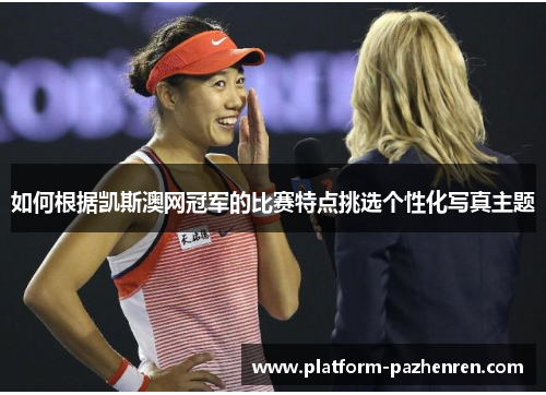 如何根据凯斯澳网冠军的比赛特点挑选个性化写真主题 如何根据凯斯澳网冠军的比赛特点挑选个性化写真主题