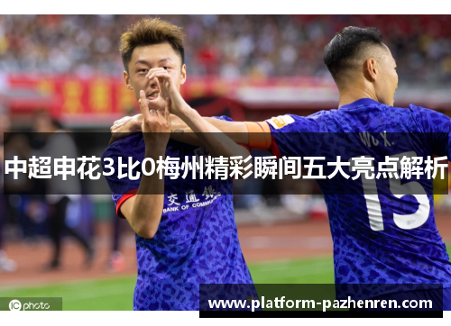 中超申花3比0梅州精彩瞬间五大亮点解析