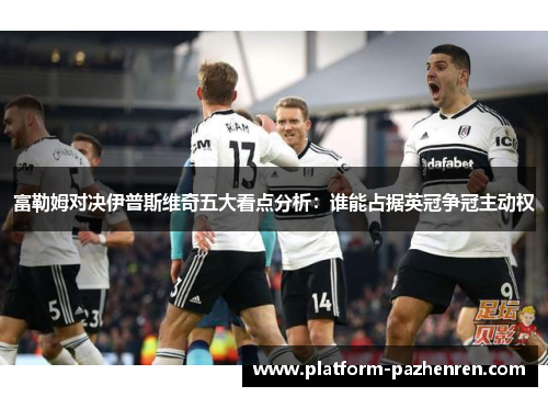 富勒姆对决伊普斯维奇五大看点分析：谁能占据英冠争冠主动权