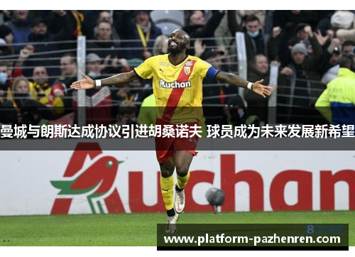 曼城与朗斯达成协议引进胡桑诺夫 球员成为未来发展新希望 曼城与朗斯达成协议引进胡桑诺夫 球员成为未来发展新希望