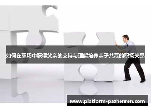 如何在职场中获得父亲的支持与理解培养亲子共赢的职场关系