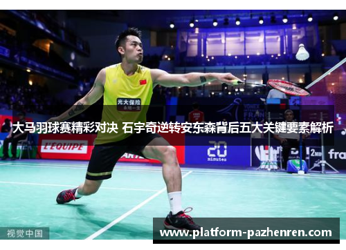 大马羽球赛精彩对决 石宇奇逆转安东森背后五大关键要素解析