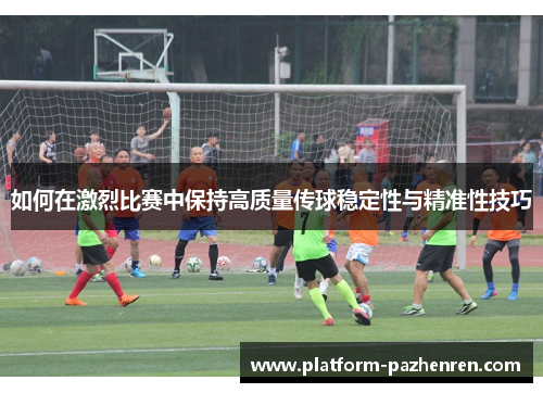 如何在激烈比赛中保持高质量传球稳定性与精准性技巧