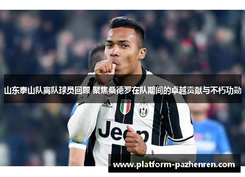 山东泰山队离队球员回顾 聚焦桑德罗在队期间的卓越贡献与不朽功勋