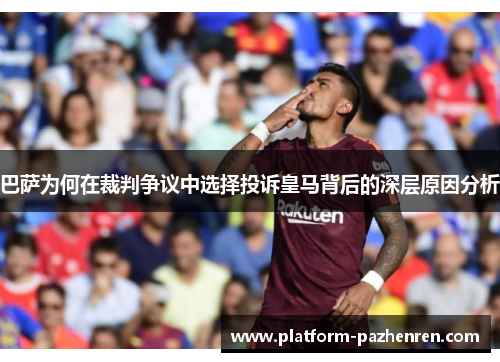 巴萨为何在裁判争议中选择投诉皇马背后的深层原因分析