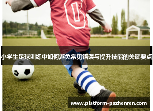 小学生足球训练中如何避免常见错误与提升技能的关键要点