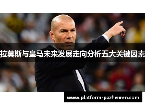 拉莫斯与皇马未来发展走向分析五大关键因素