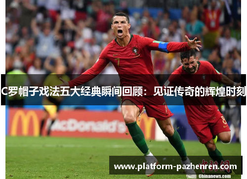 C罗帽子戏法五大经典瞬间回顾：见证传奇的辉煌时刻