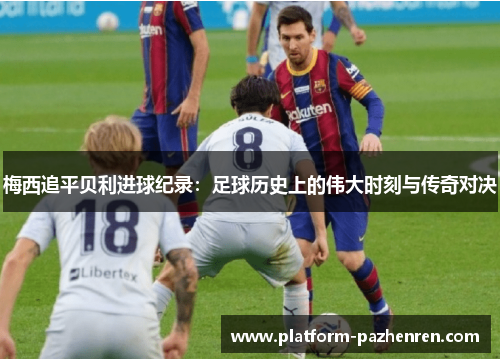 梅西追平贝利进球纪录：足球历史上的伟大时刻与传奇对决