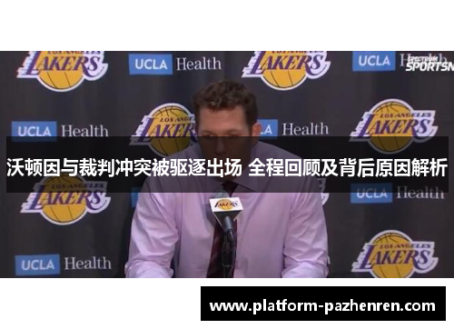 沃顿因与裁判冲突被驱逐出场 全程回顾及背后原因解析