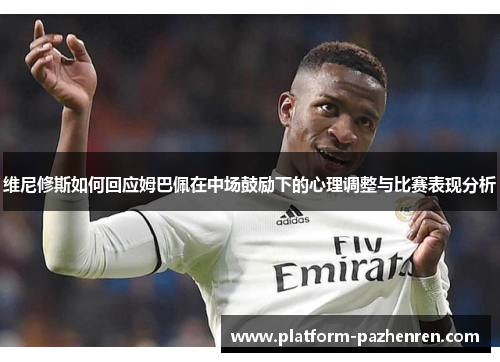 维尼修斯如何回应姆巴佩在中场鼓励下的心理调整与比赛表现分析