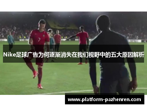Nike足球广告为何逐渐消失在我们视野中的五大原因解析
