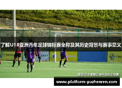 了解U18亚洲青年足球锦标赛全称及其历史背景与赛事意义 了解U18亚洲青年足球锦标赛全称及其历史背景与赛事意义