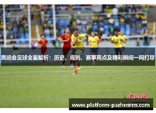 奥运会足球全面解析：历史、规则、赛事亮点及精彩瞬间一网打尽