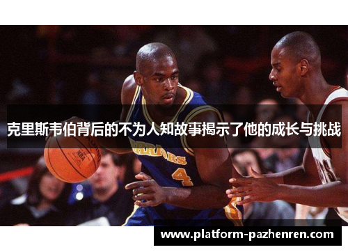 克里斯韦伯背后的不为人知故事揭示了他的成长与挑战