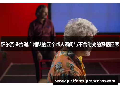 萨尔瓦多告别广州队的五个感人瞬间与不舍时光的深情回顾