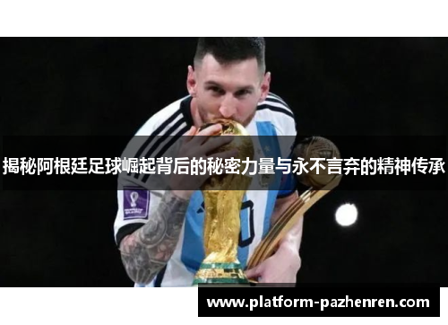 揭秘阿根廷足球崛起背后的秘密力量与永不言弃的精神传承