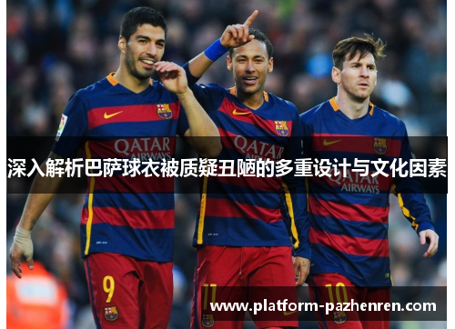 深入解析巴萨球衣被质疑丑陋的多重设计与文化因素