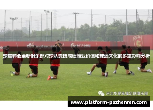 球星转会至新俱乐部对球队竞技成绩商业价值和球迷文化的多重影响分析