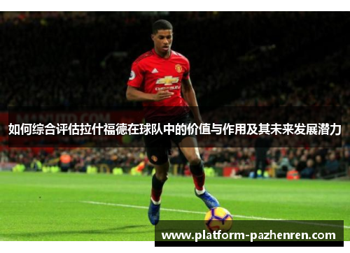 如何综合评估拉什福德在球队中的价值与作用及其未来发展潜力