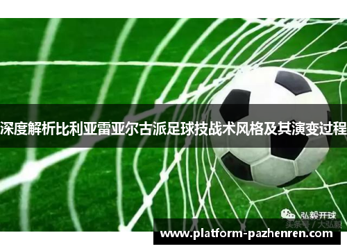 深度解析比利亚雷亚尔古派足球技战术风格及其演变过程