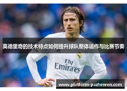 莫德里奇的技术特点如何提升球队整体运作与比赛节奏