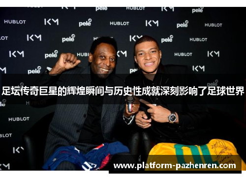足坛传奇巨星的辉煌瞬间与历史性成就深刻影响了足球世界