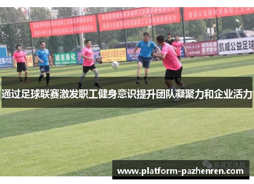通过足球联赛激发职工健身意识提升团队凝聚力和企业活力