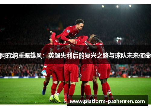 阿森纳重振雄风：英超失利后的复兴之路与球队未来使命