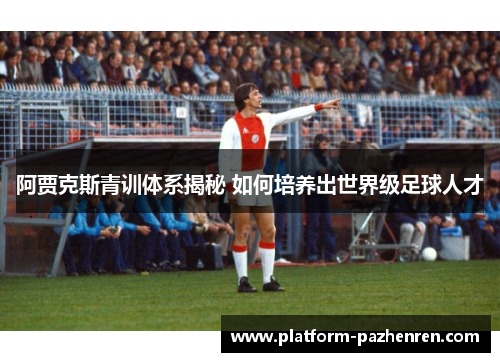阿贾克斯青训体系揭秘 如何培养出世界级足球人才 阿贾克斯青训体系揭秘 如何培养出世界级足球人才