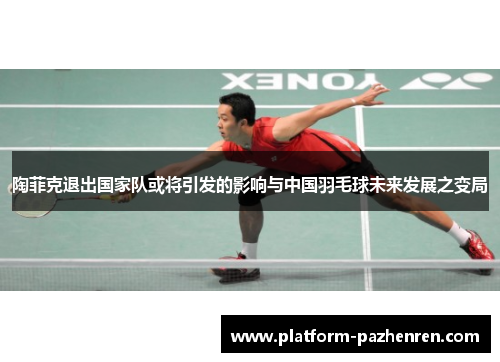 陶菲克退出国家队或将引发的影响与中国羽毛球未来发展之变局
