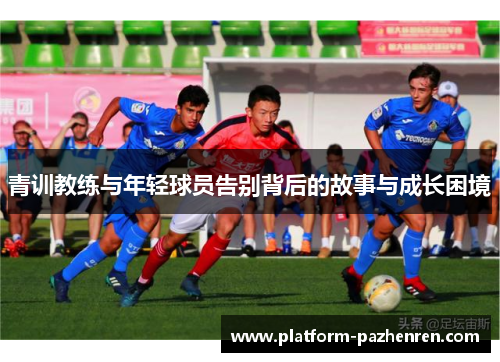 青训教练与年轻球员告别背后的故事与成长困境