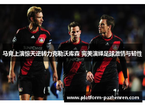 马竞上演惊天逆转力克勒沃库森 完美演绎足球激情与韧性
